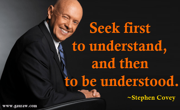 "Seek first to understand, and then to be understood" Dr Stephen Covey