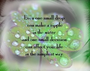 Quote: Even one small drop can make a ripple in the water and one small decision can affect your life in the simplest way.