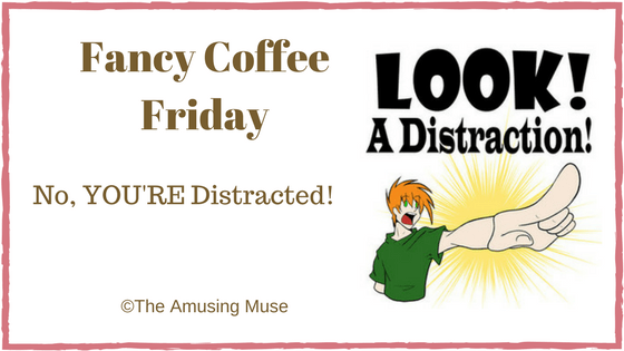 The Amusing Muse Fancy Coffee Friday: No YOU'RE Distracted