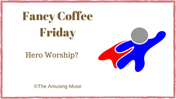 The Amusing Muse Fancy Coffee Friday: Hero Worship?