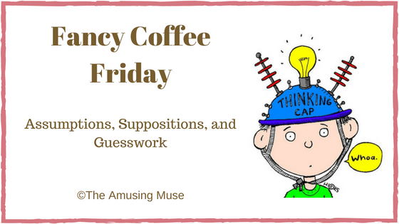 The Amusing Muse Fancy Coffee Friday: Assumptions, Suppositions, and Guesswork