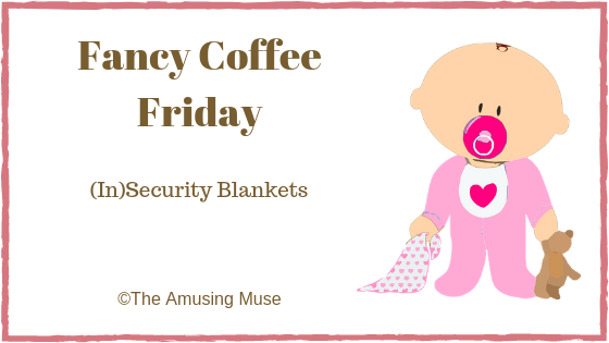 The Amusing Muse Fancy Coffee Friday: (In)Security Blanket