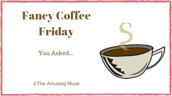 The Amusing Muse Fancy Coffee Friday: You Asked